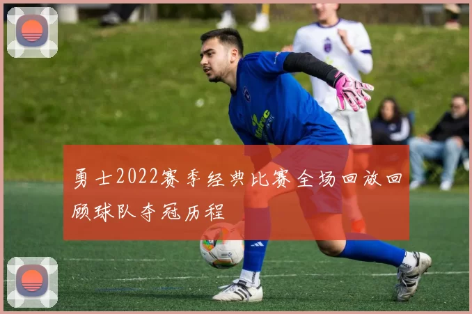 勇士2022赛季经典比赛全场回放回顾球队夺冠历程