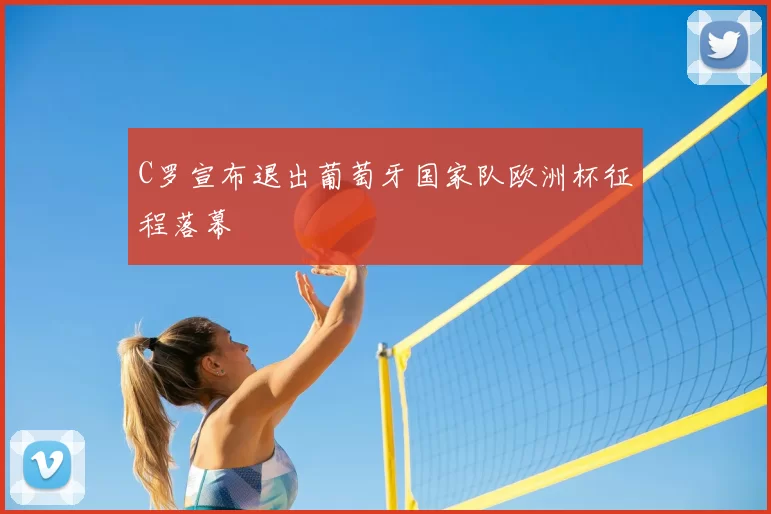 C罗宣布退出葡萄牙国家队欧洲杯征程落幕