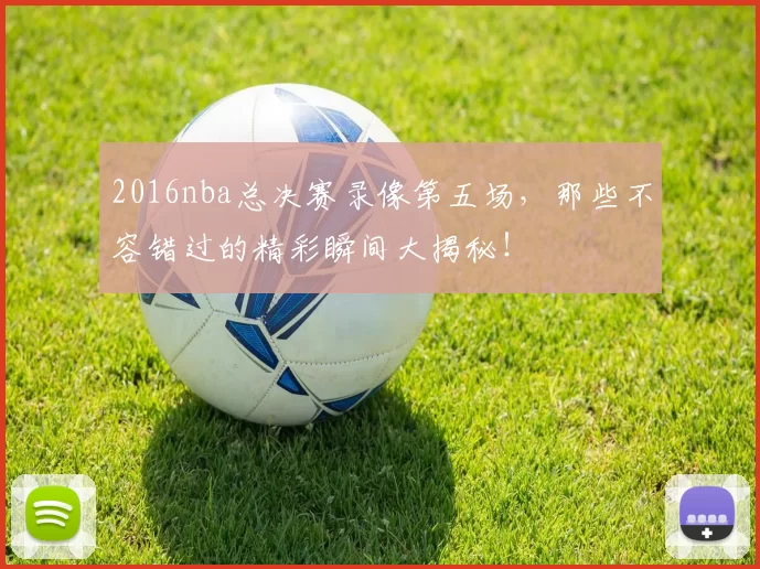 2016nba总决赛录像第五场，那些不容错过的精彩瞬间大揭秘！