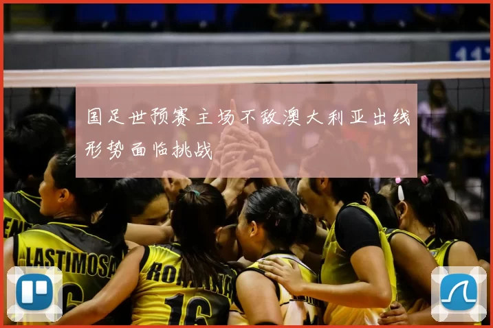 国足世预赛主场不敌澳大利亚出线形势面临挑战