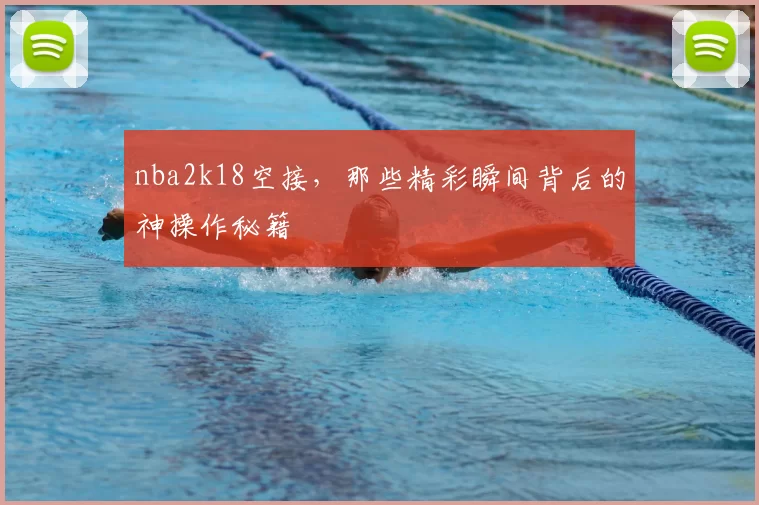 nba2k18空接，那些精彩瞬间背后的神操作秘籍