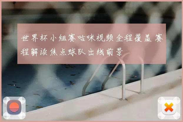 世界杯小组赛咕咪视频全程覆盖 赛程解读焦点球队出线前景