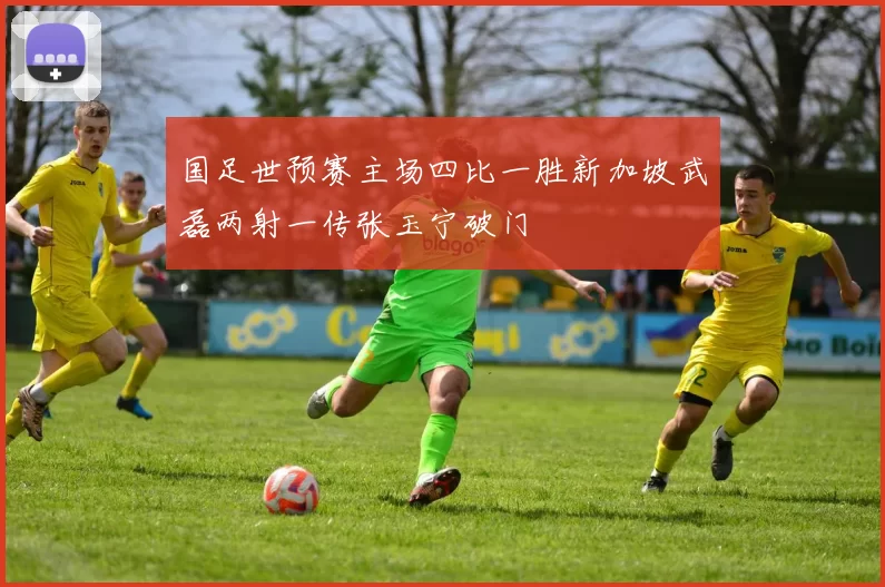 国足世预赛主场四比一胜新加坡武磊两射一传张玉宁破门