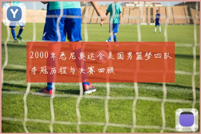 2000年悉尼奥运会美国男篮梦四队夺冠历程与决赛回顾