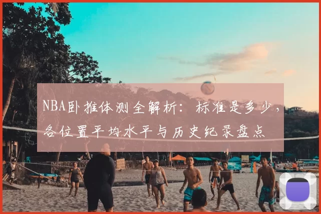 NBA卧推体测全解析：标准是多少，各位置平均水平与历史纪录盘点