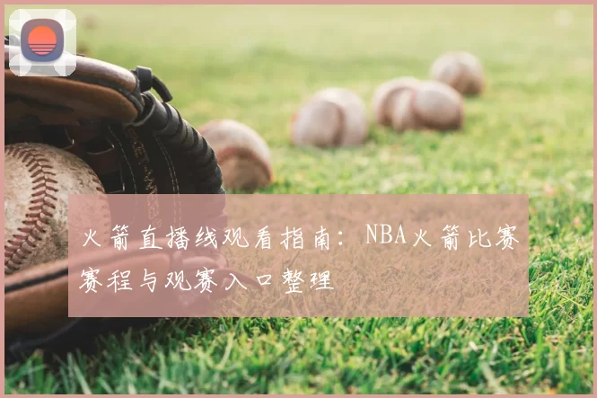 火箭直播线观看指南：NBA火箭比赛赛程与观赛入口整理