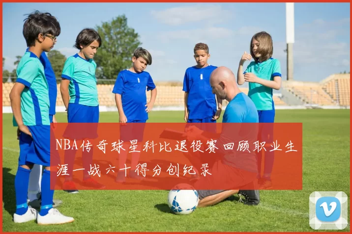 NBA传奇球星科比退役赛回顾职业生涯一战六十得分创纪录