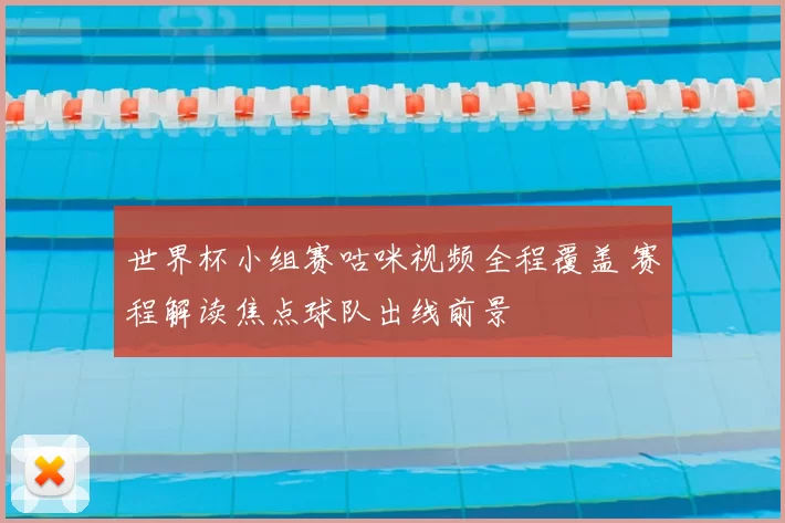 世界杯小组赛咕咪视频全程覆盖 赛程解读焦点球队出线前景