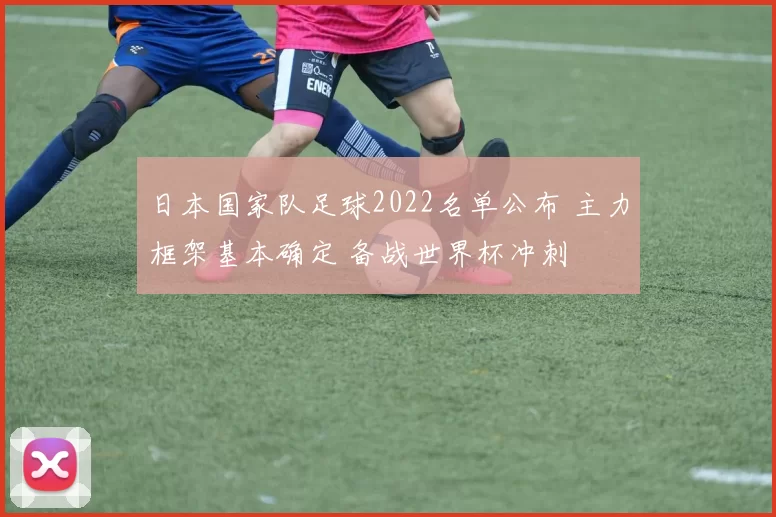 日本国家队足球2022名单公布 主力框架基本确定 备战世界杯冲刺