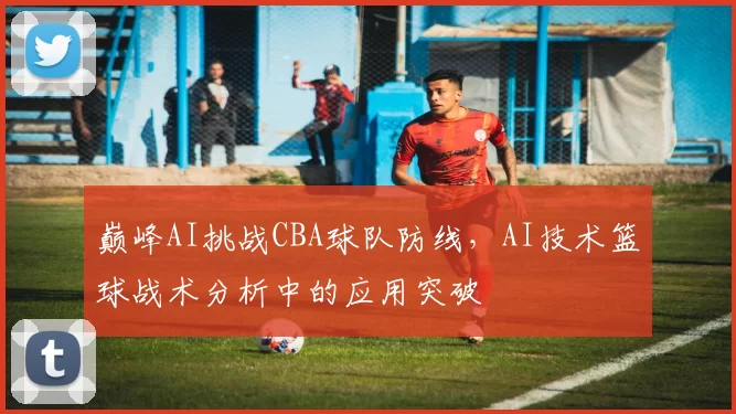 巅峰AI挑战CBA球队防线，AI技术篮球战术分析中的应用突破