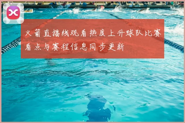 火箭直播线观看热度上升球队比赛看点与赛程信息同步更新