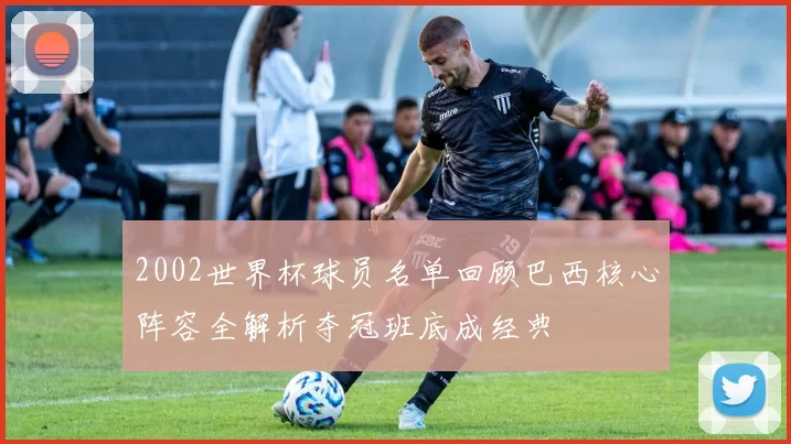 2002世界杯球员名单回顾巴西核心阵容全解析夺冠班底成经典