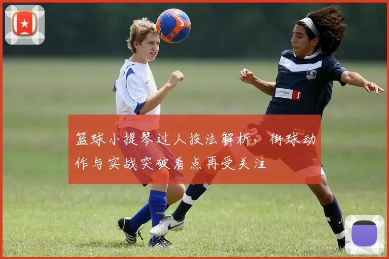 篮球小提琴过人技法解析，街球动作与实战突破看点再受关注