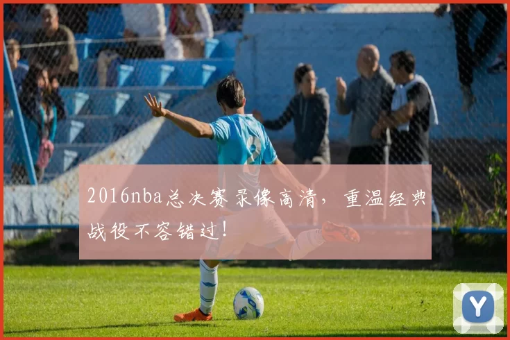 2016nba总决赛录像高清，重温经典战役不容错过！