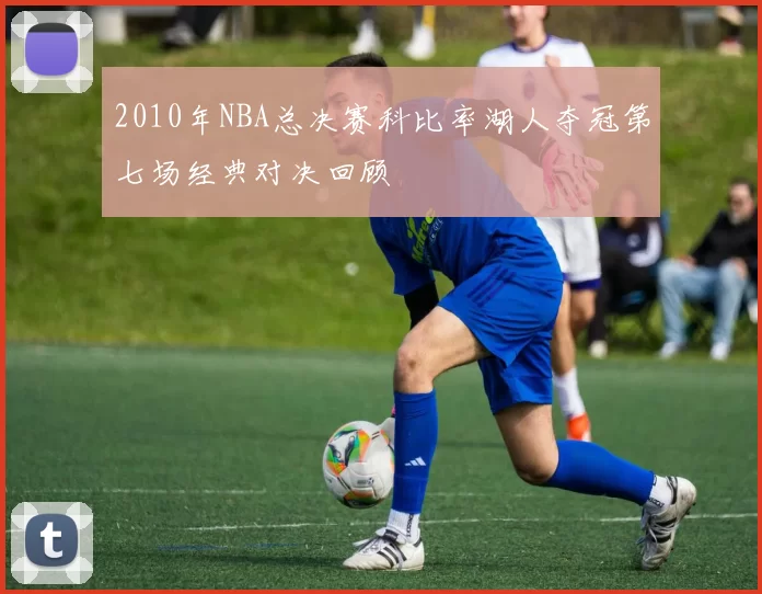 2010年NBA总决赛科比率湖人夺冠第七场经典对决回顾