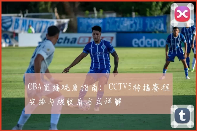 CBA直播观看指南：CCTV5转播赛程安排与线收看方式详解