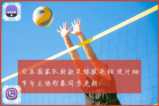 日本国家队新款足球服亮相 设计细节与主场形象同步更新