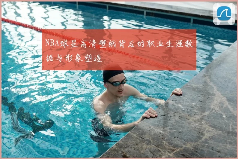 NBA球星高清壁纸背后的职业生涯数据与形象塑造