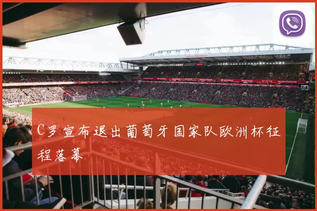 C罗宣布退出葡萄牙国家队欧洲杯征程落幕