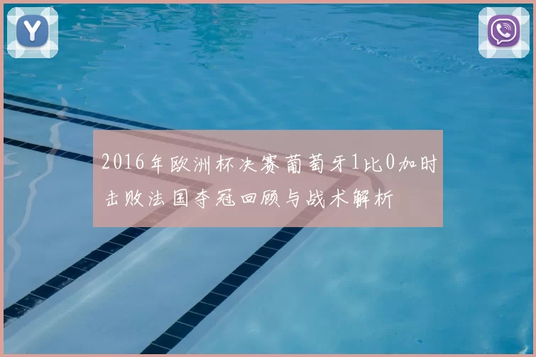 2016年欧洲杯决赛葡萄牙1比0加时击败法国夺冠回顾与战术解析