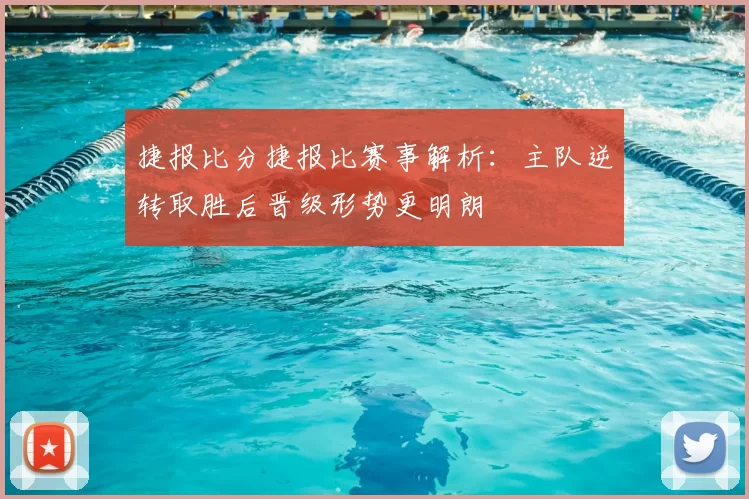 捷报比分捷报比赛事解析：主队逆转取胜后晋级形势更明朗