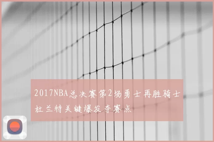 2017NBA总决赛第2场勇士再胜骑士杜兰特关键爆发夺赛点