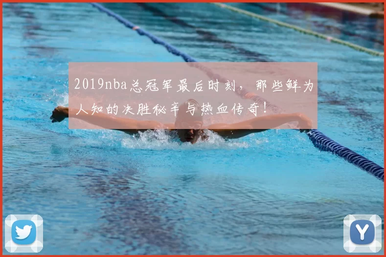 2019nba总冠军最后时刻，那些鲜为人知的决胜秘辛与热血传奇！