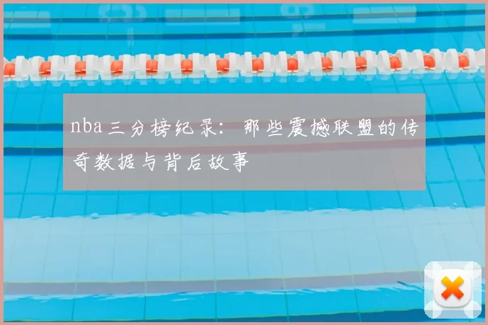 nba三分榜纪录：那些震撼联盟的传奇数据与背后故事