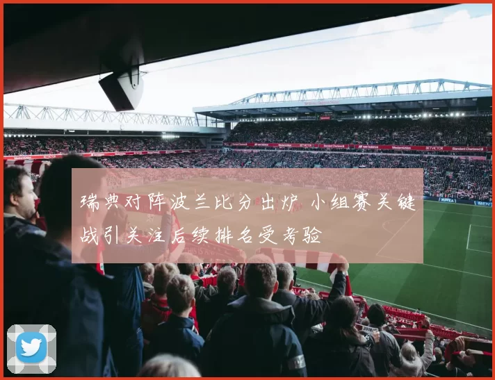 瑞典对阵波兰比分出炉 小组赛关键战引关注后续排名受考验