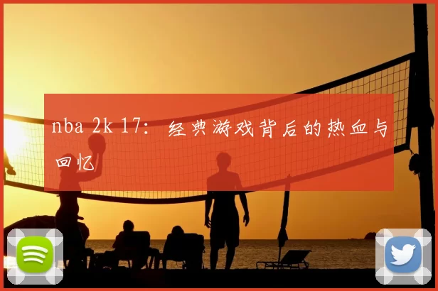 nba 2k 17：经典游戏背后的热血与回忆