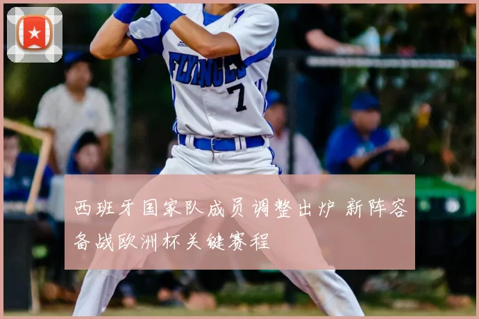 西班牙国家队成员调整出炉 新阵容备战欧洲杯关键赛程
