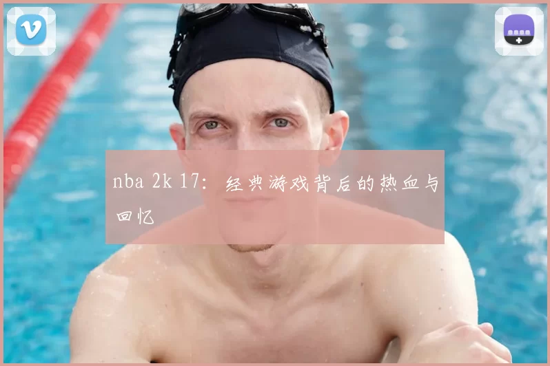nba 2k 17：经典游戏背后的热血与回忆