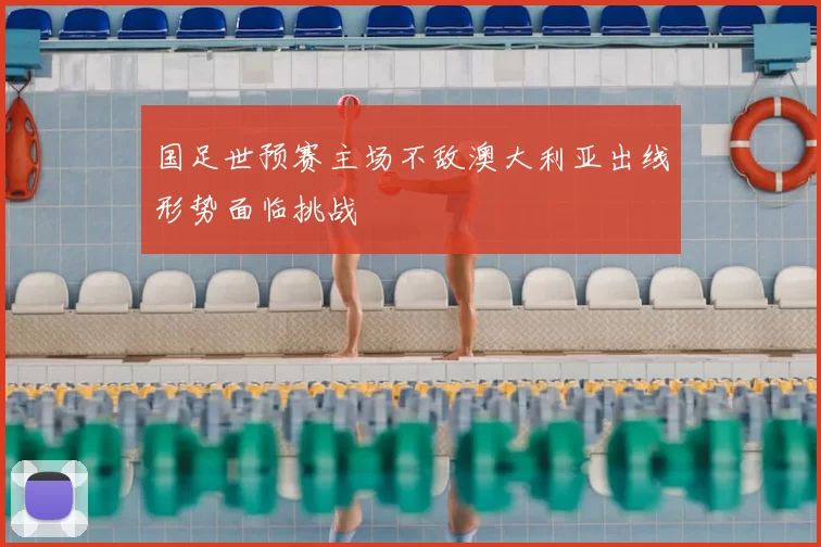 国足世预赛主场不敌澳大利亚出线形势面临挑战