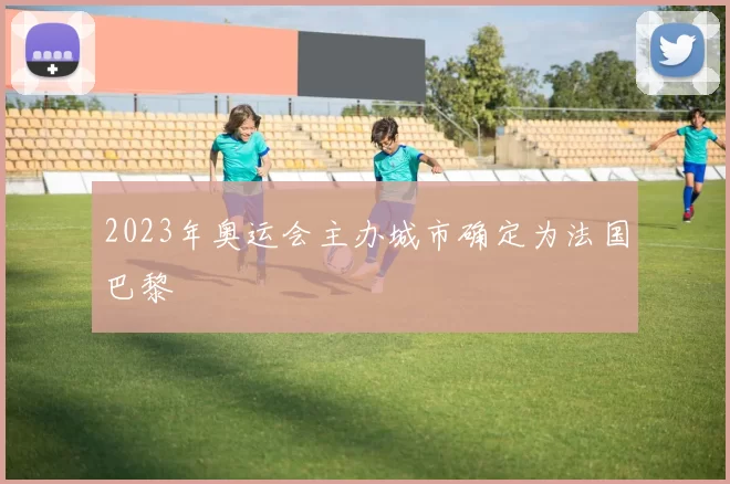 2023年奥运会主办城市确定为法国巴黎