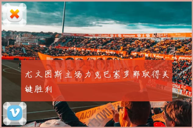 尤文图斯主场力克巴塞罗那取得关键胜利