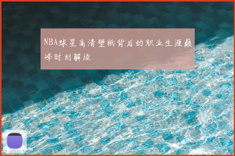 NBA球星高清壁纸背后的职业生涯巅峰时刻解读