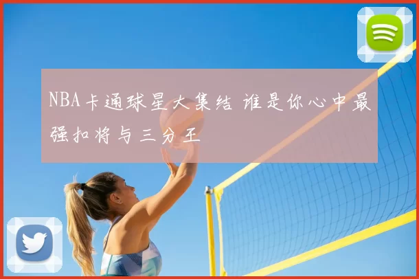 NBA卡通球星大集结 谁是你心中最强扣将与三分王