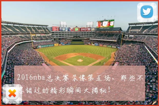 2016nba总决赛录像第五场，那些不容错过的精彩瞬间大揭秘！
