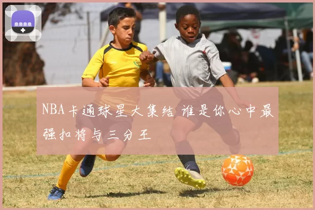NBA卡通球星大集结 谁是你心中最强扣将与三分王