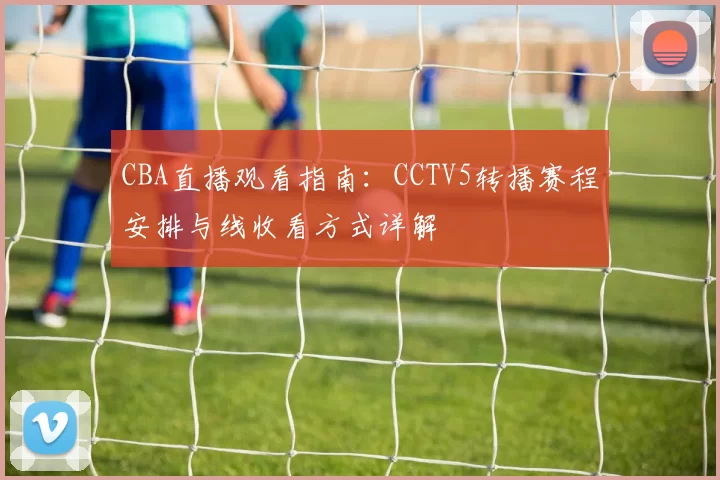 CBA直播观看指南：CCTV5转播赛程安排与线收看方式详解