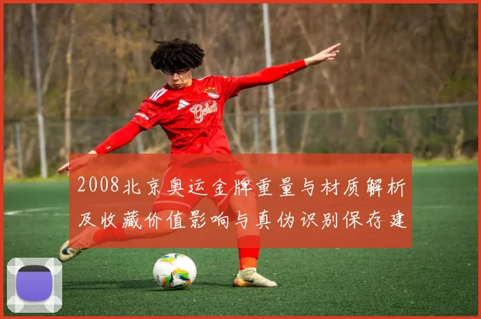 2008北京奥运金牌重量与材质解析及收藏价值影响与真伪识别保存建议