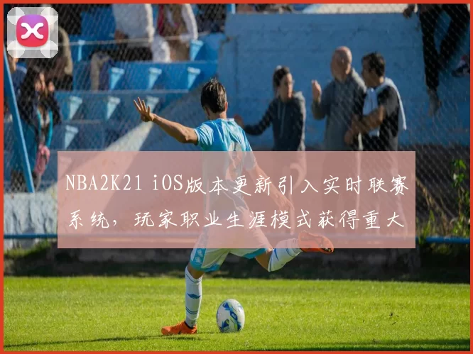 NBA2K21 iOS版本更新引入实时联赛系统，玩家职业生涯模式获得重大调整