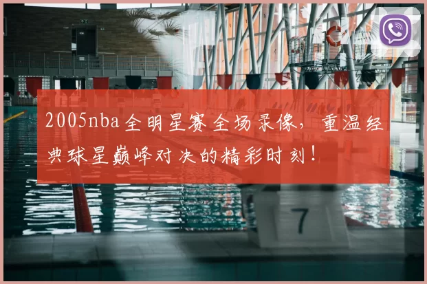 2005nba全明星赛全场录像，重温经典球星巅峰对决的精彩时刻！