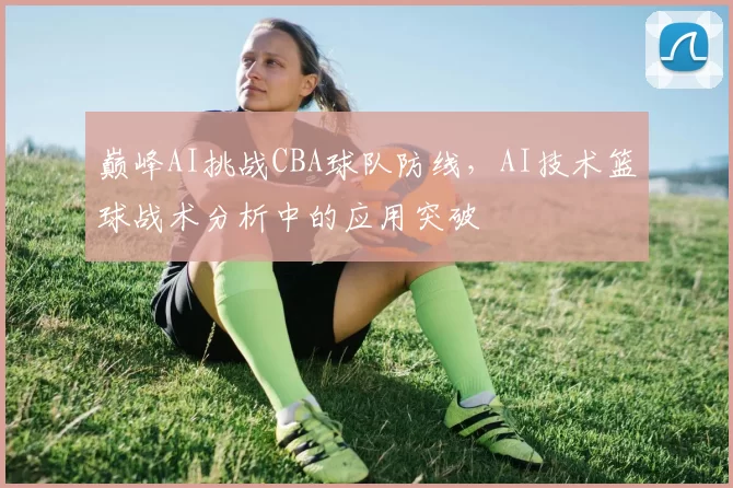 巅峰AI挑战CBA球队防线，AI技术篮球战术分析中的应用突破
