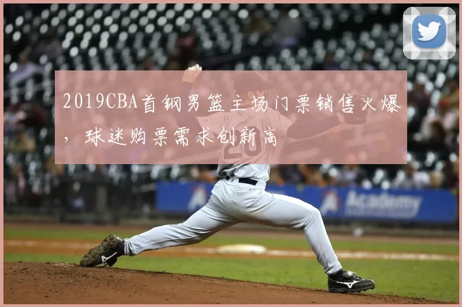 2019CBA首钢男篮主场门票销售火爆,球迷购票需求创新高
