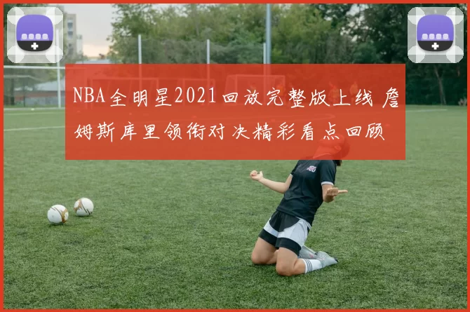 NBA全明星2021回放完整版上线 詹姆斯库里领衔对决精彩看点回顾