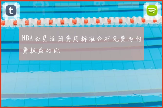NBA会员注册费用标准公布免费与付费权益对比