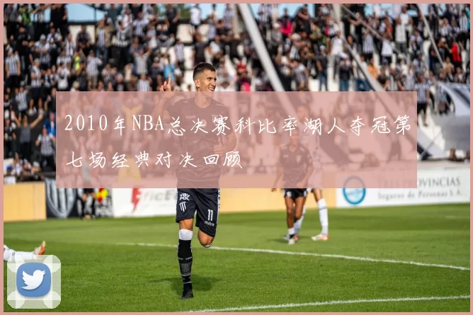 2010年NBA总决赛科比率湖人夺冠第七场经典对决回顾