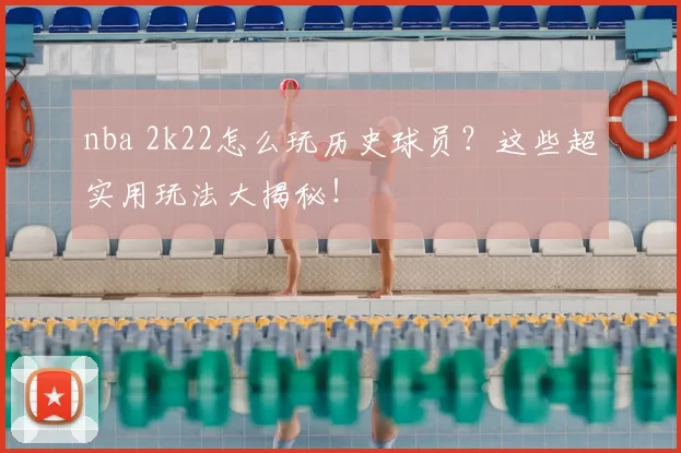 nba 2k22怎么玩历史球员？这些超实用玩法大揭秘！