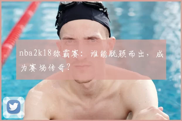 nba2k18称霸赛：谁能脱颖而出，成为赛场传奇？